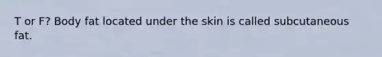 T or F? Body fat located under the skin is called subcutaneous fat.