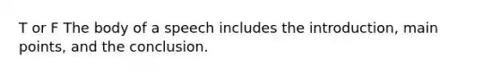 T or F The body of a speech includes the introduction, main points, and the conclusion.
