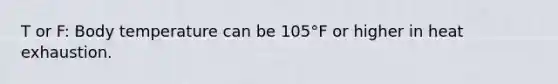 T or F: Body temperature can be 105°F or higher in heat exhaustion.