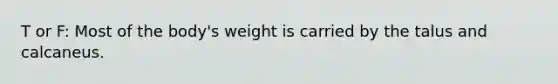 T or F: Most of the body's weight is carried by the talus and calcaneus.