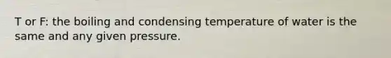 T or F: the boiling and condensing temperature of water is the same and any given pressure.