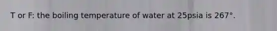 T or F: the boiling temperature of water at 25psia is 267°.