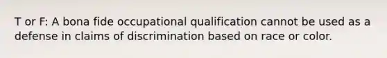 T or F: A bona fide occupational qualification cannot be used as a defense in claims of discrimination based on race or color.