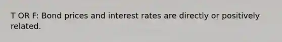 T OR F: Bond prices and interest rates are directly or positively related.