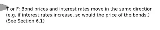 T or F: Bond prices and interest rates move in the same direction (e.g. if interest rates increase, so would the price of the bonds.) (See Section 6.1)