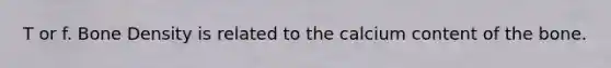 T or f. Bone Density is related to the calcium content of the bone.