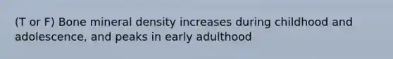 (T or F) Bone mineral density increases during childhood and adolescence, and peaks in early adulthood