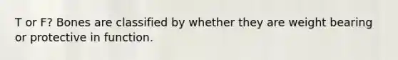 T or F? Bones are classified by whether they are weight bearing or protective in function.