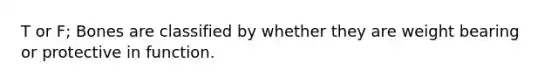 T or F; Bones are classified by whether they are weight bearing or protective in function.