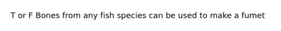 T or F Bones from any fish species can be used to make a fumet