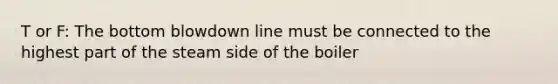 T or F: The bottom blowdown line must be connected to the highest part of the steam side of the boiler