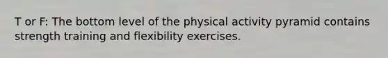 T or F: The bottom level of the physical activity pyramid contains strength training and flexibility exercises.