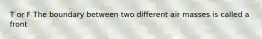 T or F The boundary between two different air masses is called a front