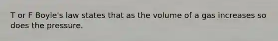 T or F Boyle's law states that as the volume of a gas increases so does the pressure.