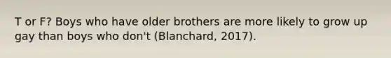 T or F? Boys who have older brothers are more likely to grow up gay than boys who don't (Blanchard, 2017).