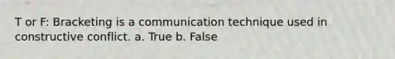 T or F: Bracketing is a communication technique used in constructive conflict. a. True b. False