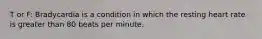 T or F: Bradycardia is a condition in which the resting heart rate is greater than 80 beats per minute.