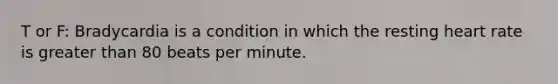T or F: Bradycardia is a condition in which the resting heart rate is greater than 80 beats per minute.