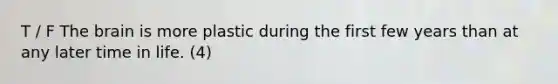 T / F The brain is more plastic during the first few years than at any later time in life. (4)