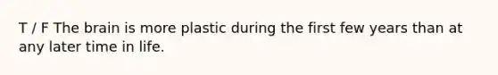 T / F The brain is more plastic during the first few years than at any later time in life.