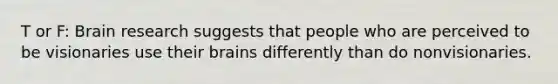 T or F: Brain research suggests that people who are perceived to be visionaries use their brains differently than do nonvisionaries.