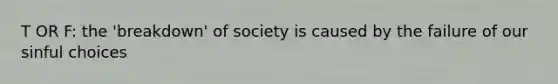 T OR F: the 'breakdown' of society is caused by the failure of our sinful choices