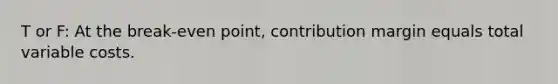 T or F: At the break-even point, contribution margin equals total variable costs.