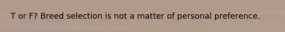 T or F? Breed selection is not a matter of personal preference.