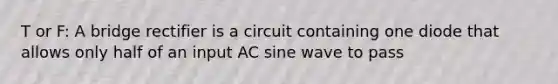 T or F: A bridge rectifier is a circuit containing one diode that allows only half of an input AC sine wave to pass