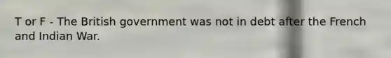 T or F - The British government was not in debt after the French and Indian War.