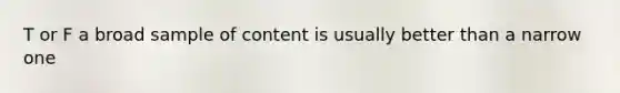 T or F a broad sample of content is usually better than a narrow one