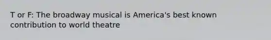 T or F: The broadway musical is America's best known contribution to world theatre