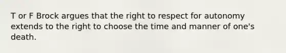 T or F Brock argues that the right to respect for autonomy extends to the right to choose the time and manner of one's death.