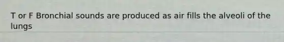 T or F Bronchial sounds are produced as air fills the alveoli of the lungs