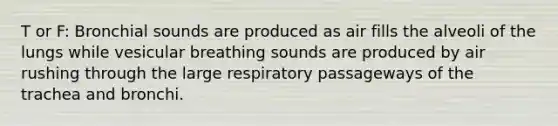 T or F: Bronchial sounds are produced as air fills the alveoli of the lungs while vesicular breathing sounds are produced by air rushing through the large respiratory passageways of the trachea and bronchi.