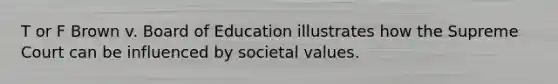 T or F Brown v. Board of Education illustrates how the Supreme Court can be influenced by societal values.