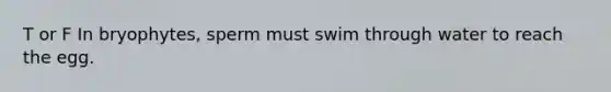 T or F In bryophytes, sperm must swim through water to reach the egg.