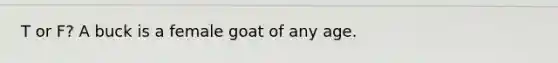 T or F? A buck is a female goat of any age.