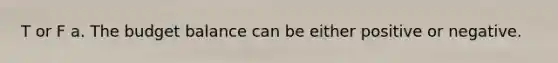 T or F a. The budget balance can be either positive or negative.