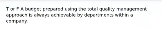 T or F A budget prepared using the total quality management approach is always achievable by departments within a company.