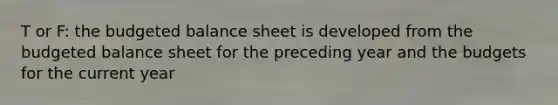 T or F: the budgeted balance sheet is developed from the budgeted balance sheet for the preceding year and the budgets for the current year