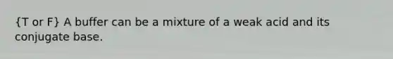 (T or F) A buffer can be a mixture of a weak acid and its conjugate base.