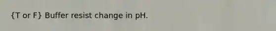 (T or F) Buffer resist change in pH.