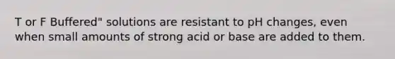 T or F Buffered" solutions are resistant to pH changes, even when small amounts of strong acid or base are added to them.