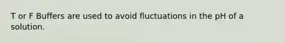 T or F Buffers are used to avoid fluctuations in the pH of a solution.