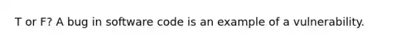 T or F? A bug in software code is an example of a vulnerability.