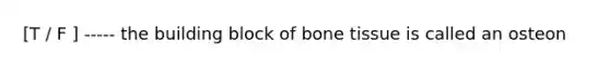 [T / F ] ----- the building block of bone tissue is called an osteon