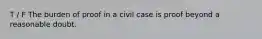 T / F The burden of proof in a civil case is proof beyond a reasonable doubt.