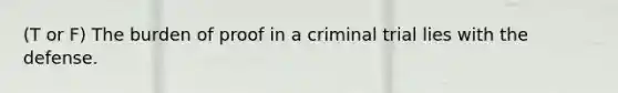 (T or F) The burden of proof in a criminal trial lies with the defense.