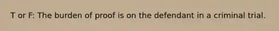 T or F: The burden of proof is on the defendant in a criminal trial.